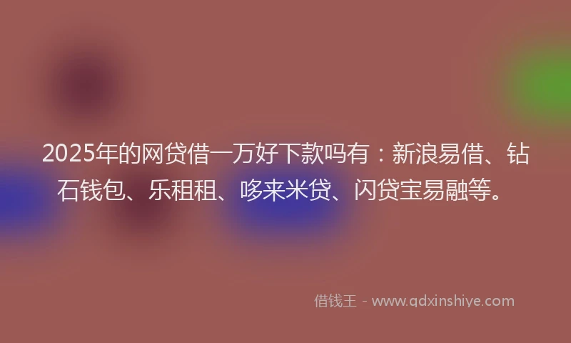 2025年的网贷借一万好下款吗有：新浪易借、钻石钱包、乐租租、哆来米贷、闪贷宝易融等。