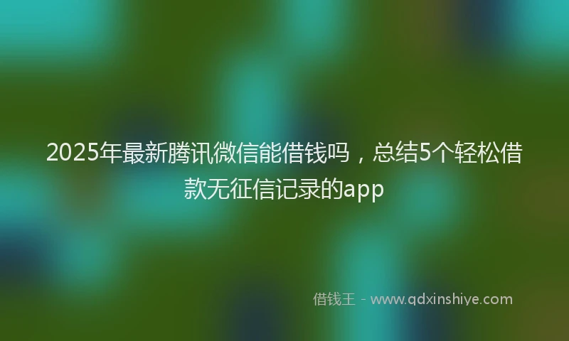 2025年最新腾讯微信能借钱吗，总结5个轻松借款无征信记录的app
