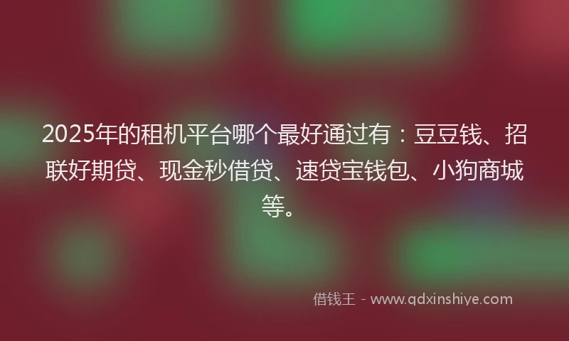 2025年的租机平台哪个最好通过有：豆豆钱、招联好期贷、现金秒借贷、速贷宝钱包、小狗商城等。