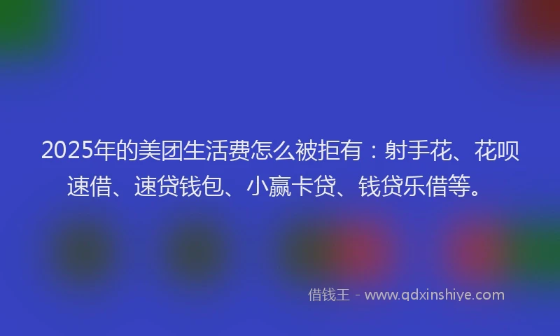 2025年的美团生活费怎么被拒有：射手花、花呗速借、速贷钱包、小赢卡贷、钱贷乐借等。