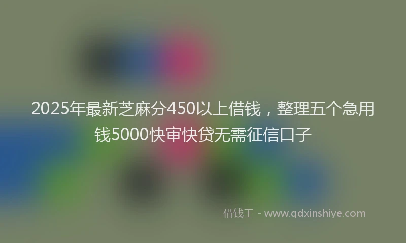 2025年最新芝麻分450以上借钱，整理五个急用钱5000快审快贷无需征信口子