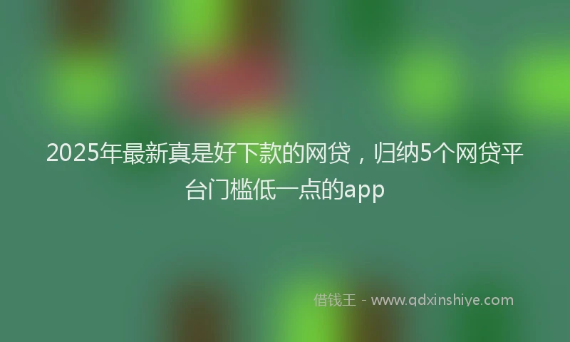 2025年最新真是好下款的网贷，归纳5个网贷平台门槛低一点的app