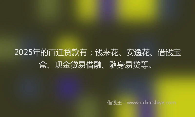 2025年的百迁贷款有：钱来花、安逸花、借钱宝盒、现金贷易借融、随身易贷等。