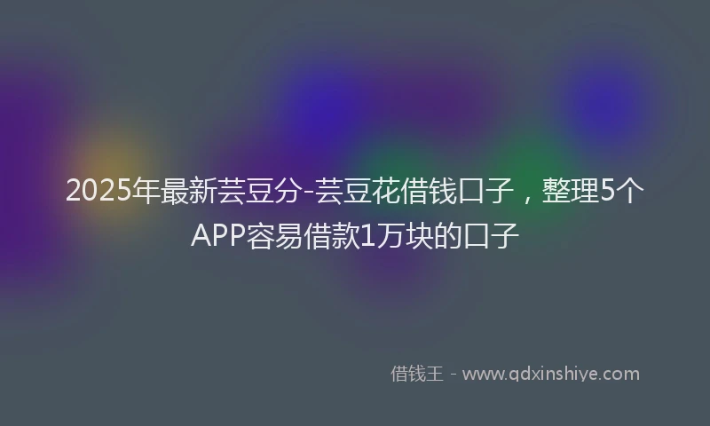 2025年最新芸豆分-芸豆花借钱口子，整理5个APP容易借款1万块的口子