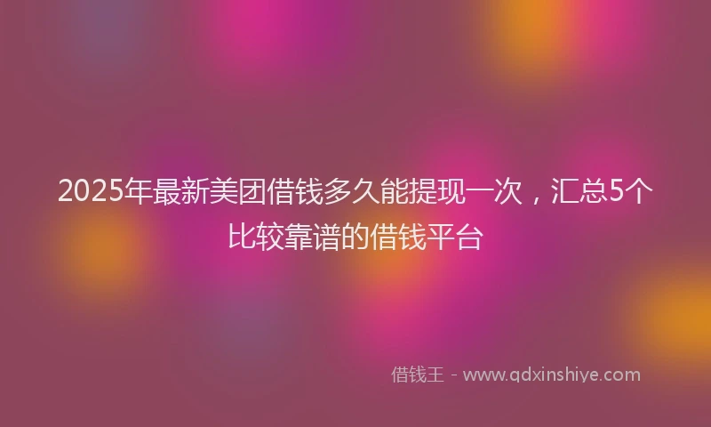 2025年最新美团借钱多久能提现一次，汇总5个比较靠谱的借钱平台