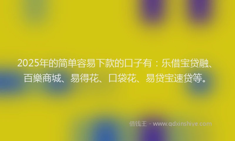 2025年的简单容易下款的口子有：乐借宝贷融、百樂商城、易得花、口袋花、易贷宝速贷等。