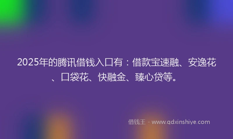 2025年的腾讯借钱入口有：借款宝速融、安逸花、口袋花、快融金、臻心贷等。