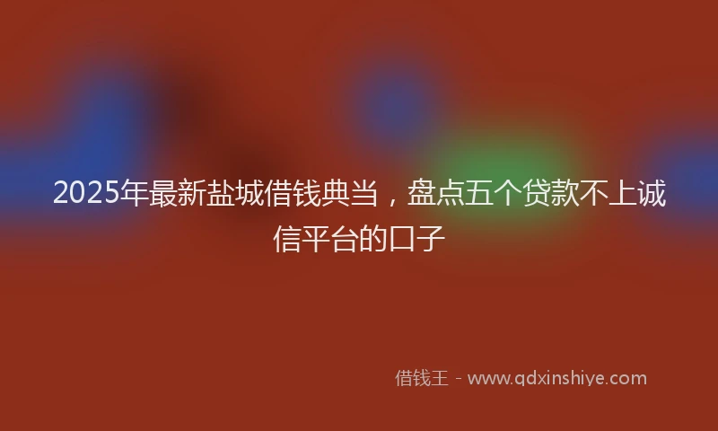 2025年最新盐城借钱典当，盘点五个贷款不上诚信平台的口子