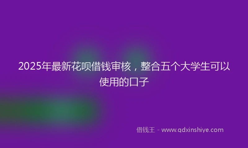 2025年最新花呗借钱审核，整合五个大学生可以使用的口子