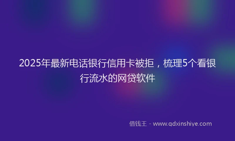 2025年最新电话银行信用卡被拒，梳理5个看银行流水的网贷软件