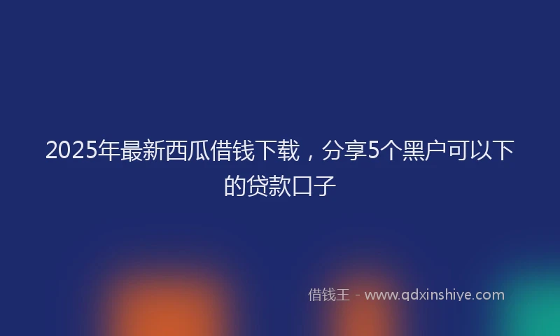 2025年最新西瓜借钱下载，分享5个黑户可以下的贷款口子