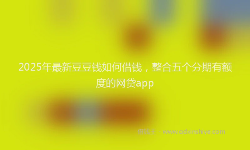 2025年最新豆豆钱如何借钱，整合五个分期有额度的网贷app