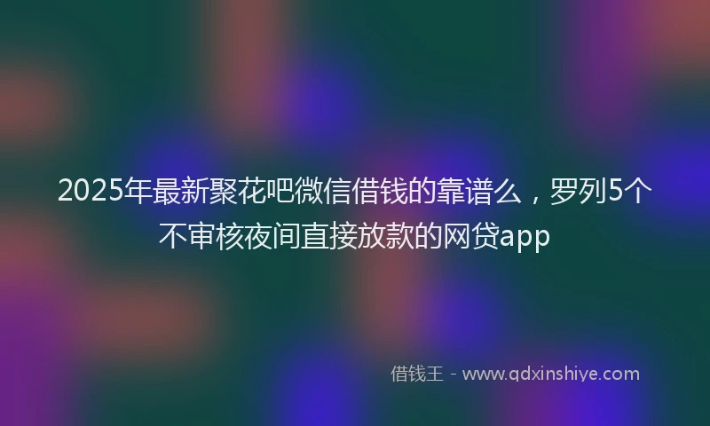 2025年最新聚花吧微信借钱的靠谱么，罗列5个不审核夜间直接放款的网贷app
