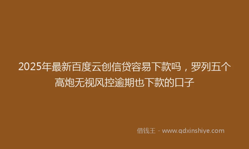 2025年最新百度云创信贷容易下款吗，罗列五个高炮无视风控逾期也下款的口子
