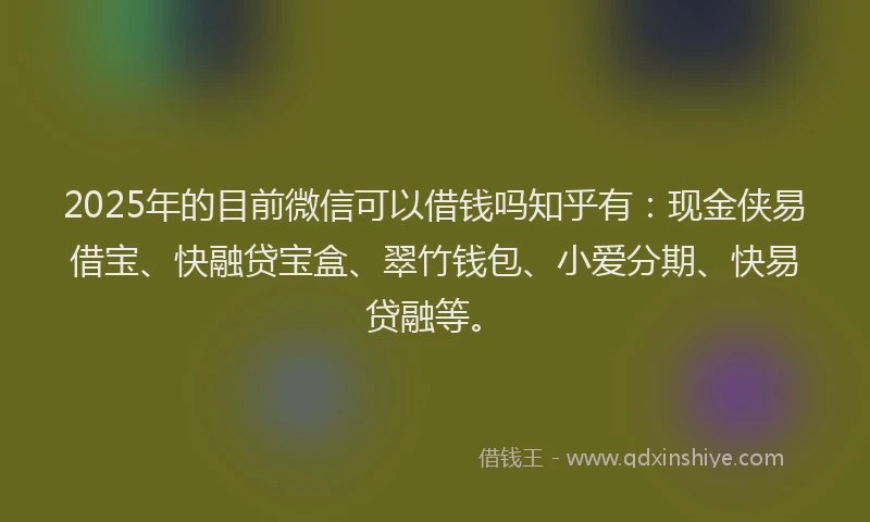 2025年的目前微信可以借钱吗知乎有：现金侠易借宝、快融贷宝盒、翠竹钱包、小爱分期、快易贷融等。