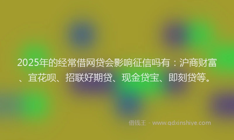 2025年的经常借网贷会影响征信吗有：沪商财富、宜花呗、招联好期贷、现金贷宝、即刻贷等。