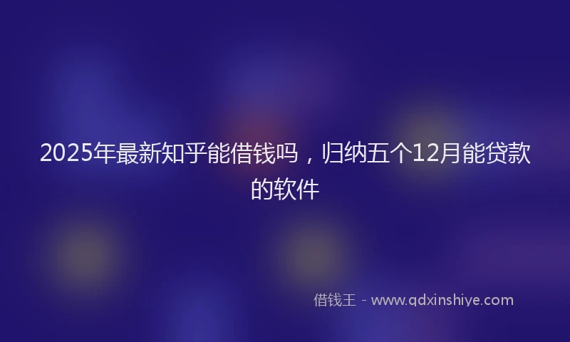 2025年最新知乎能借钱吗，归纳五个12月能贷款的软件