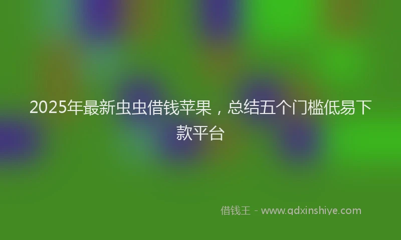 2025年最新虫虫借钱苹果，总结五个门槛低易下款平台