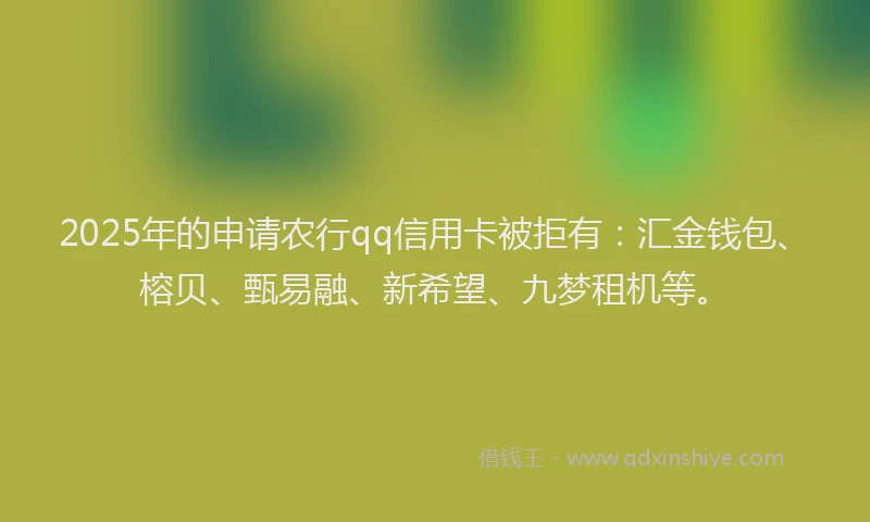 2025年的申请农行qq信用卡被拒有：汇金钱包、榕贝、甄易融、新希望、九梦租机等。