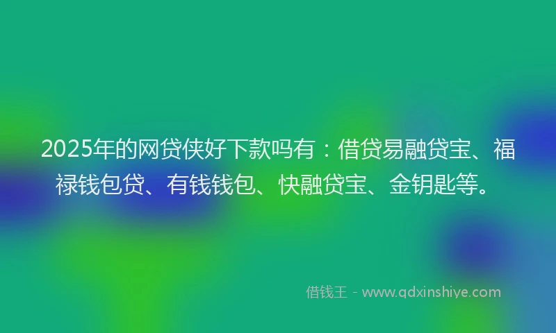 2025年的网贷侠好下款吗有：借贷易融贷宝、福禄钱包贷、有钱钱包、快融贷宝、金钥匙等。