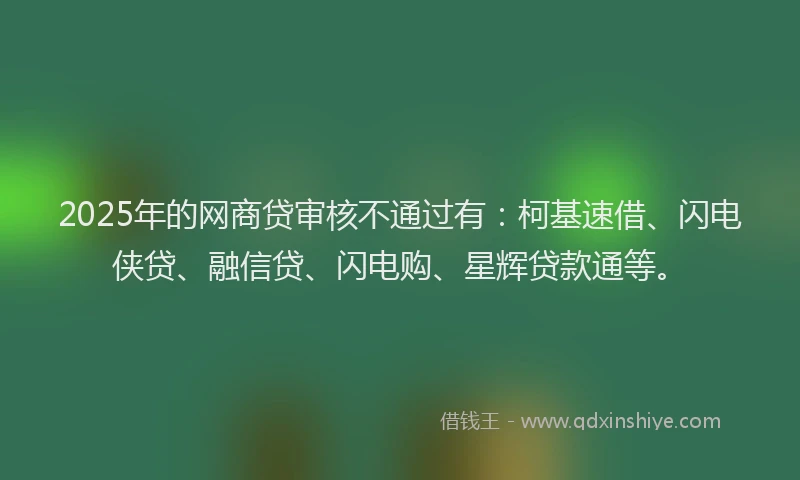 2025年的网商贷审核不通过有：柯基速借、闪电侠贷、融信贷、闪电购、星辉贷款通等。