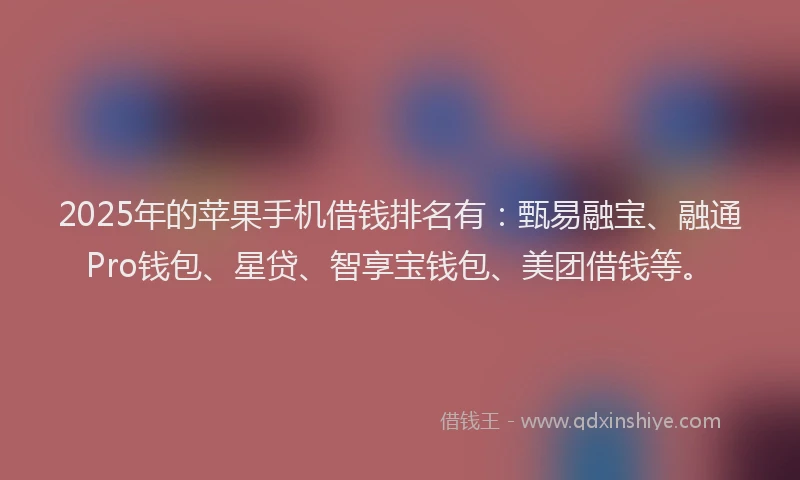 2025年的苹果手机借钱排名有：甄易融宝、融通Pro钱包、星贷、智享宝钱包、美团借钱等。