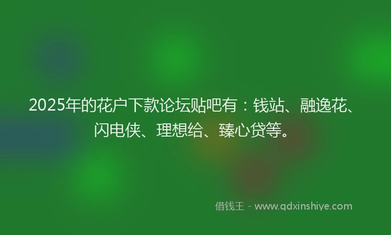 2025年的花户下款论坛贴吧有：钱站、融逸花、闪电侠、理想给、臻心贷等。