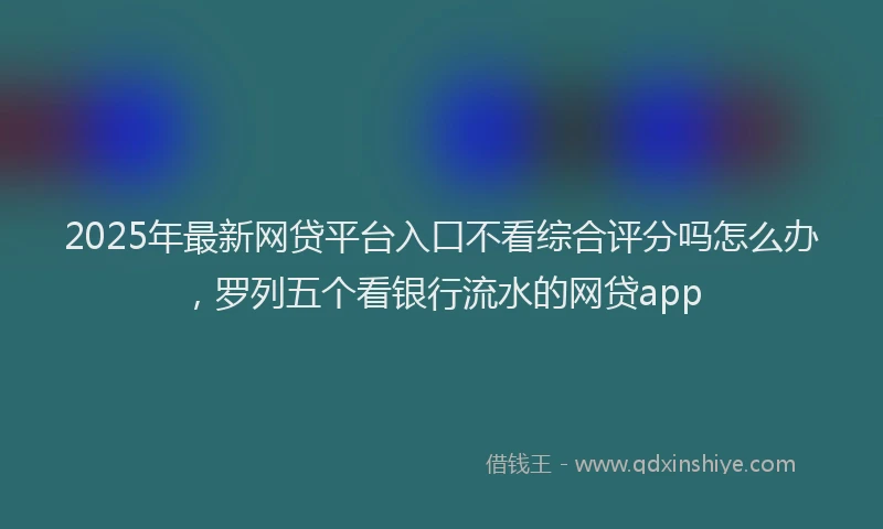 2025年最新网贷平台入口不看综合评分吗怎么办，罗列五个看银行流水的网贷app