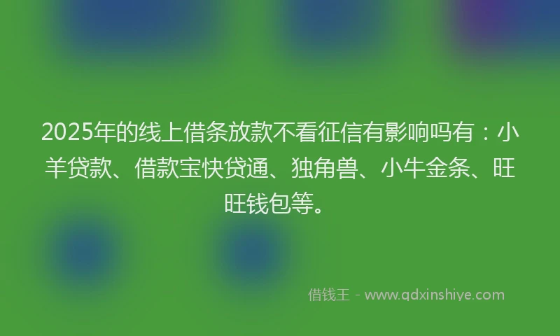 2025年的线上借条放款不看征信有影响吗有：小羊贷款、借款宝快贷通、独角兽、小牛金条、旺旺钱包等。
