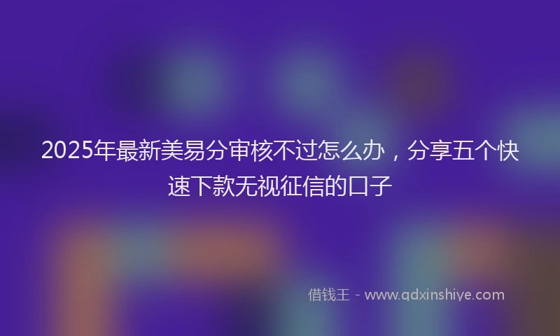 2025年最新美易分审核不过怎么办，分享五个快速下款无视征信的口子