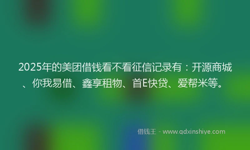 2025年的美团借钱看不看征信记录有：开源商城、你我易借、鑫享租物、首E快贷、爱帮米等。