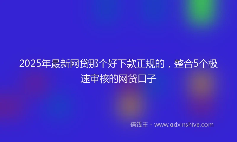 2025年最新网贷那个好下款正规的，整合5个极速审核的网贷口子