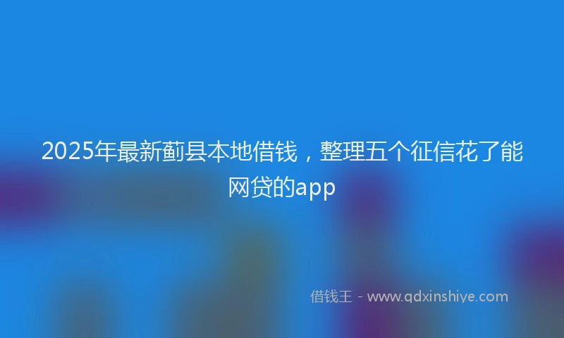 2025年最新蓟县本地借钱，整理五个征信花了能网贷的app