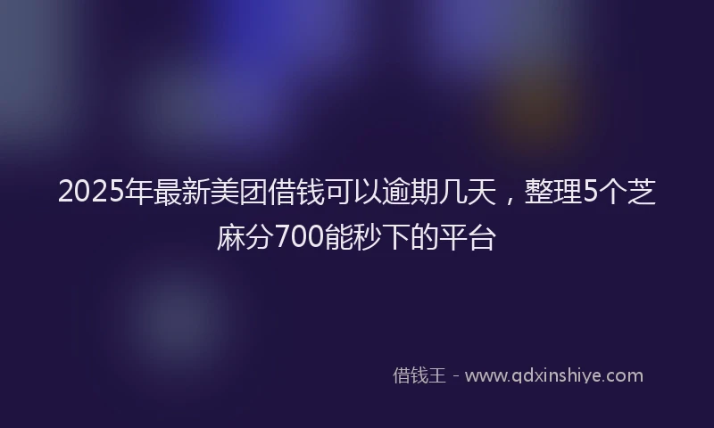 2025年最新美团借钱可以逾期几天，整理5个芝麻分700能秒下的平台