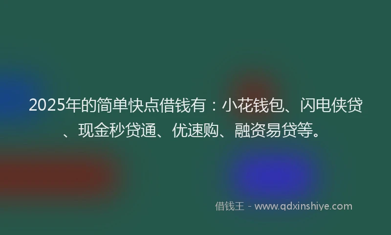 2025年的简单快点借钱有：小花钱包、闪电侠贷、现金秒贷通、优速购、融资易贷等。