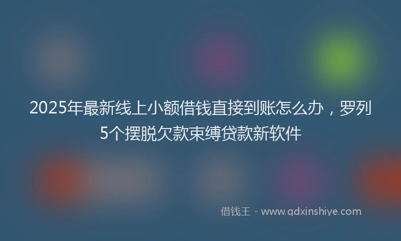 2025年最新线上小额借钱直接到账怎么办，罗列5个摆脱欠款束缚贷款新软件