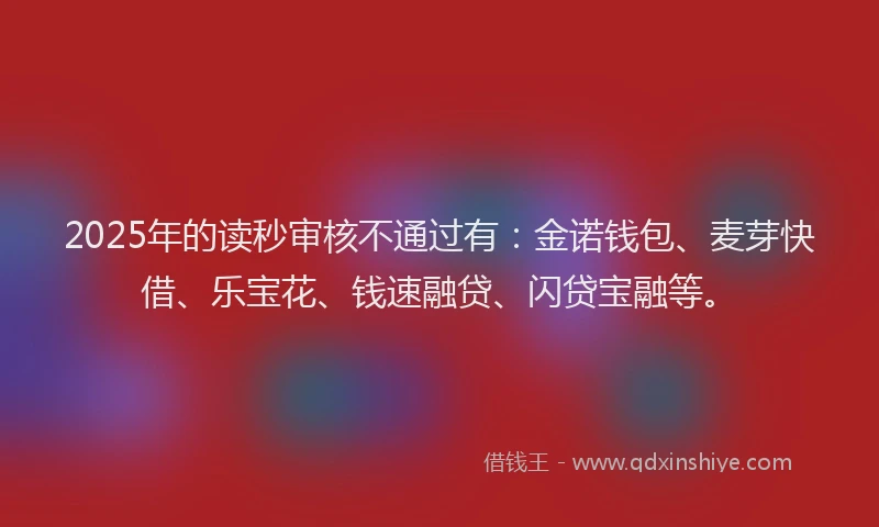 2025年的读秒审核不通过有：金诺钱包、麦芽快借、乐宝花、钱速融贷、闪贷宝融等。