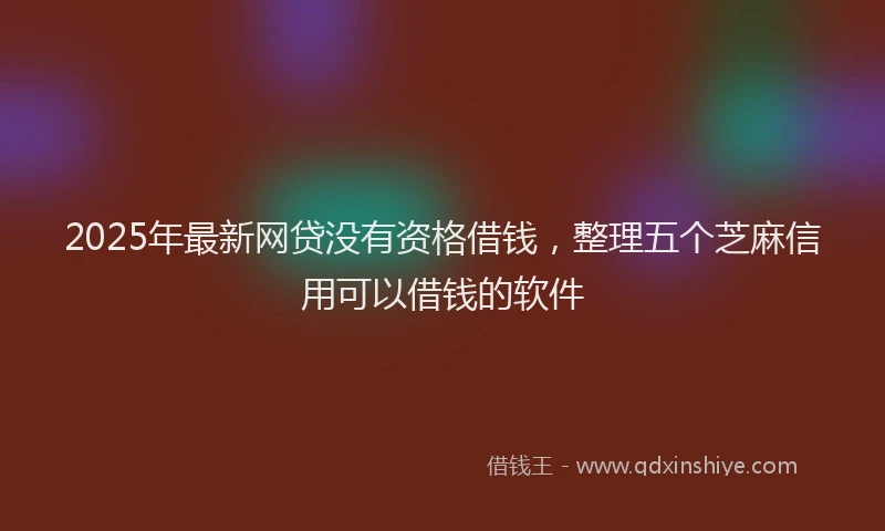 2025年最新网贷没有资格借钱，整理五个芝麻信用可以借钱的软件