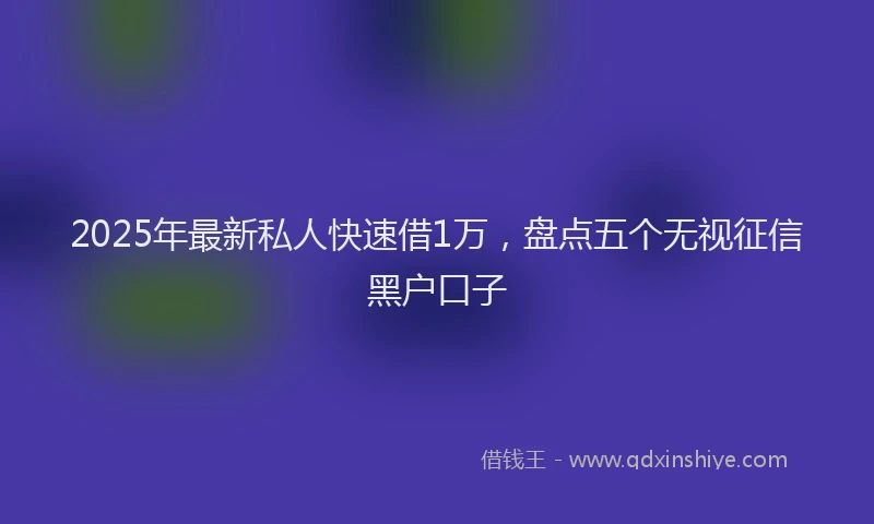2025年最新私人快速借1万，盘点五个无视征信黑户口子