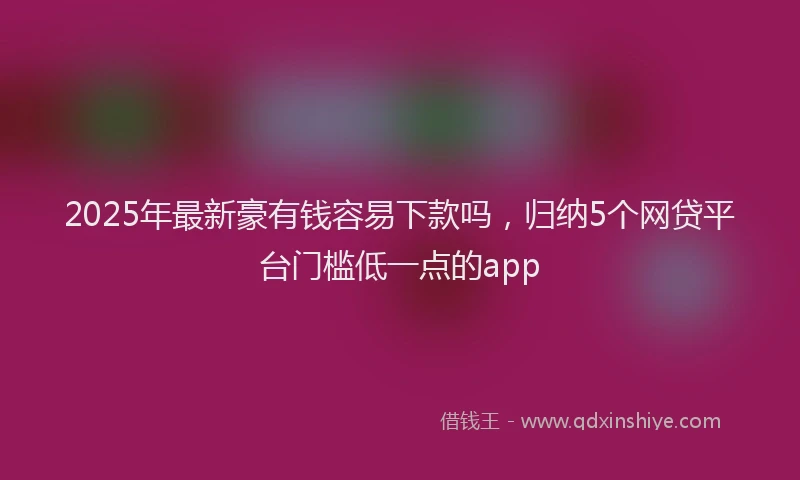 2025年最新豪有钱容易下款吗，归纳5个网贷平台门槛低一点的app
