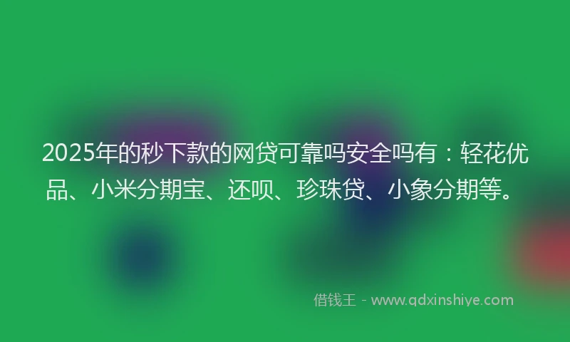 2025年的秒下款的网贷可靠吗安全吗有：轻花优品、小米分期宝、还呗、珍珠贷、小象分期等。
