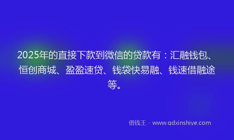 2025年的直接下款到微信的贷款有：汇融钱包、恒创商城、盈盈速贷、钱袋快易融、钱速借融途等。