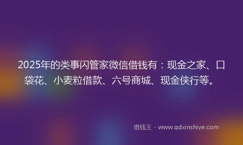 2025年的类事闪管家微信借钱有：现金之家、口袋花、小麦粒借款、六号商城、现金侠行等。