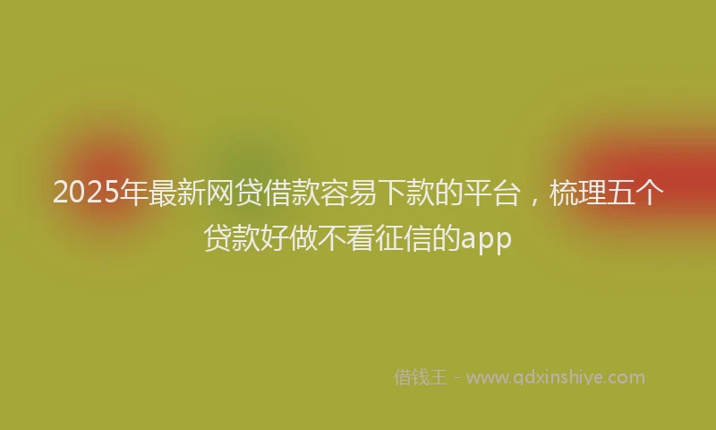 2025年最新网贷借款容易下款的平台，梳理五个贷款好做不看征信的app