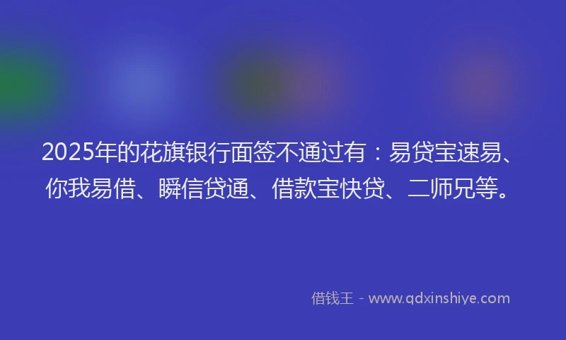 2025年的花旗银行面签不通过有：易贷宝速易、你我易借、瞬信贷通、借款宝快贷、二师兄等。