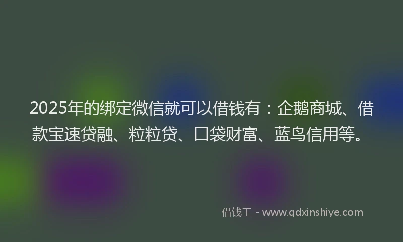 2025年的绑定微信就可以借钱有：企鹅商城、借款宝速贷融、粒粒贷、口袋财富、蓝鸟信用等。