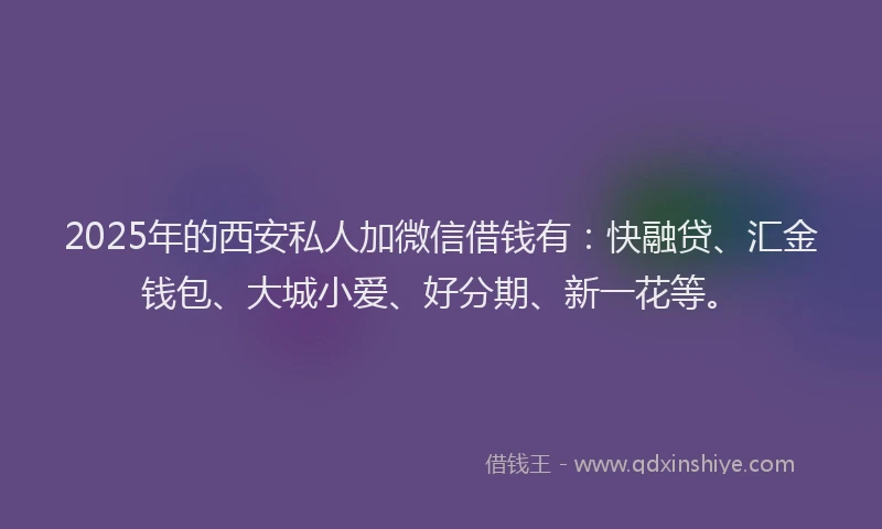 2025年的西安私人加微信借钱有：快融贷、汇金钱包、大城小爱、好分期、新一花等。