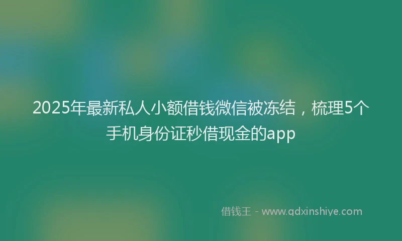 2025年最新私人小额借钱微信被冻结，梳理5个手机身份证秒借现金的app