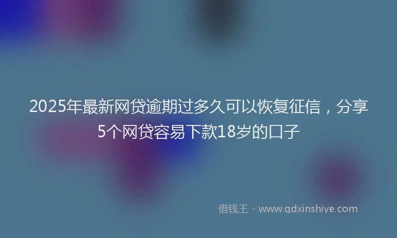2025年最新网贷逾期过多久可以恢复征信，分享5个网贷容易下款18岁的口子