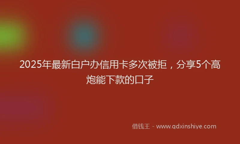 2025年最新白户办信用卡多次被拒，分享5个高炮能下款的口子